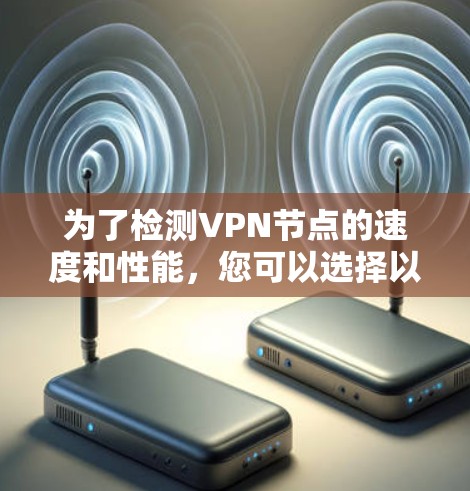 为了检测VPN节点的速度和性能，您可以选择以下几种工具和方法