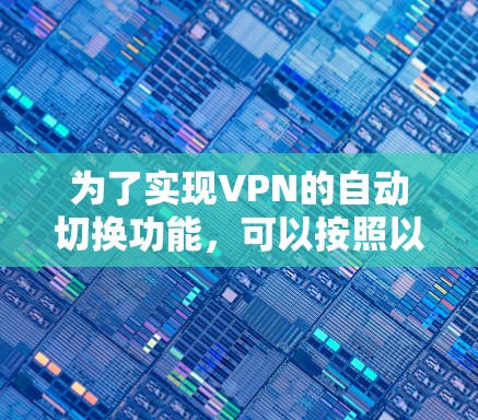 为了实现VPN的自动切换功能,可以按照以下步骤进行 为了实现VPN的自动切换功能,可以按照以下步骤进行