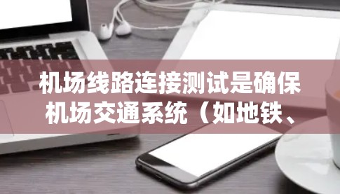 机场线路连接测试是确保机场交通系统(如地铁、公交或其他运输方式)能够正常运行并连接各个终点站的关键环节。以下是一些可能的测试内容和步骤的建议 机场线路连接测试是确保机场交通系统(如地铁、公交或其他运输方式)能够正常运行并连接各个终点站的关键环节。以下是一些可能的测试内容和步骤的建议
