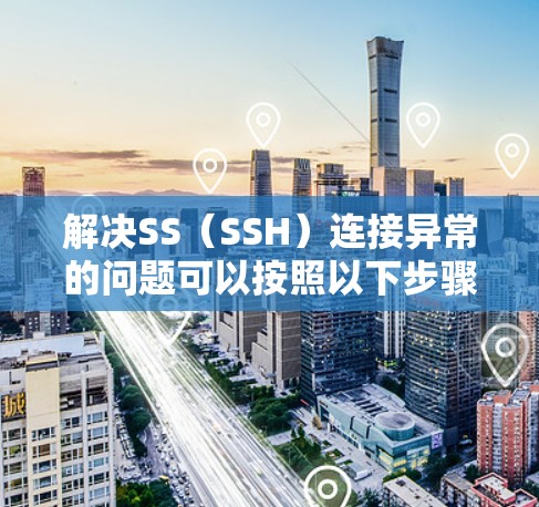 解决SS（SSH）连接异常的问题可以按照以下步骤进行