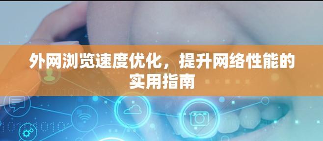 外网浏览速度优化,提升网络性能的实用指南 外网浏览速度优化,提升网络性能的实用指南