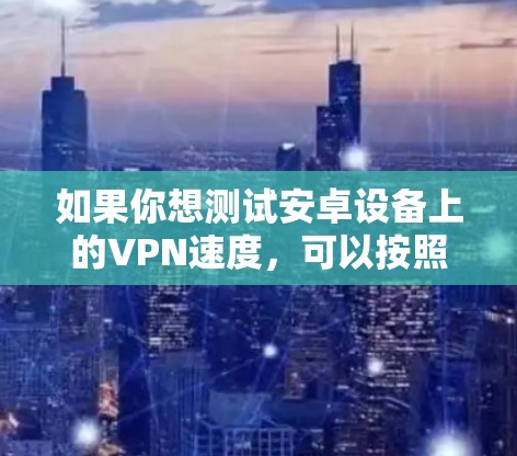 如果你想测试安卓设备上的VPN速度,可以按照以下步骤操作 如果你想测试安卓设备上的VPN速度,可以按照以下步骤操作