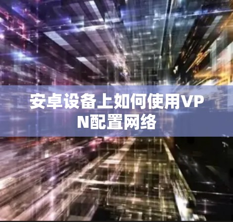安卓设备上如何使用VPN配置网络 安卓设备上如何使用VPN配置网络