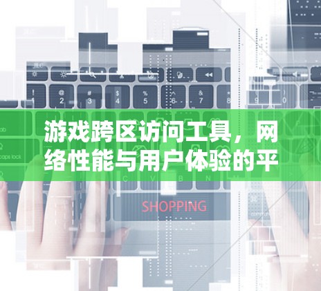 游戏跨区访问工具,网络性能与用户体验的平衡艺术 游戏跨区访问工具,网络性能与用户体验的平衡艺术