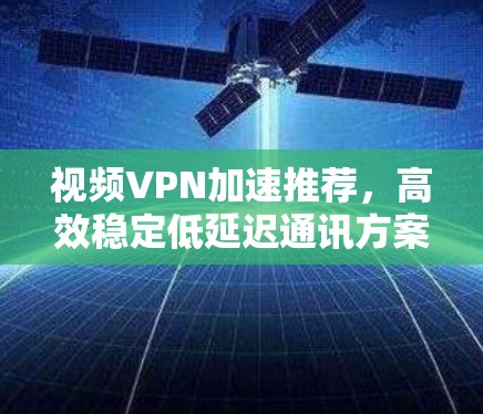 视频VPN加速推荐，高效稳定低延迟通讯方案