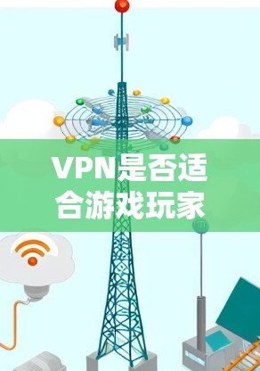 VPN是否适合游戏玩家？这取决于具体需求和使用场景。以下是一些关键点来帮助你做出决定