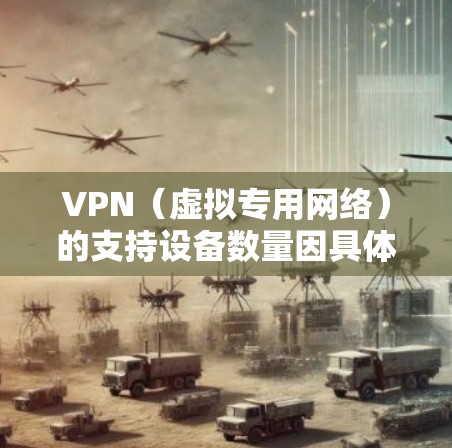 VPN（虚拟专用网络）的支持设备数量因具体的VPN协议和实现方式而异。以下是一些常见的VPN协议及其支持的设备类型