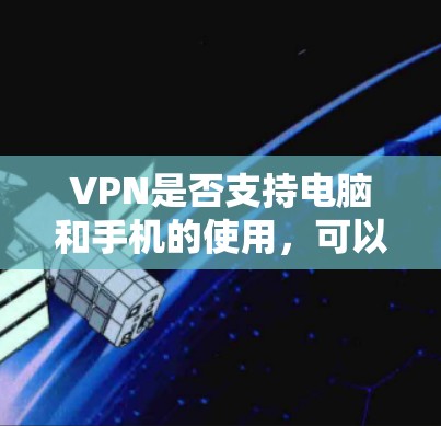 VPN是否支持电脑和手机的使用,可以从以下几个方面进行分析 VPN是否支持电脑和手机的使用,可以从以下几个方面进行分析