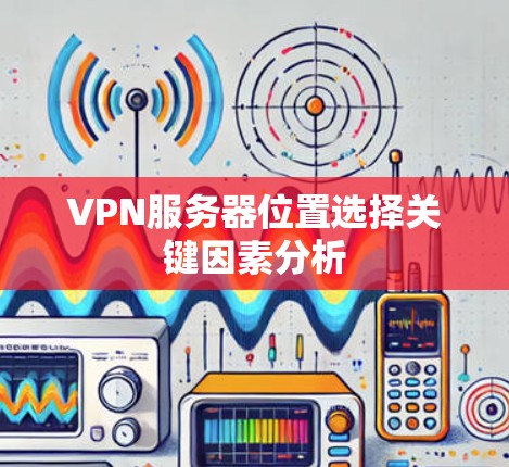 VPN服务器位置选择关键因素分析 VPN服务器位置选择关键因素分析