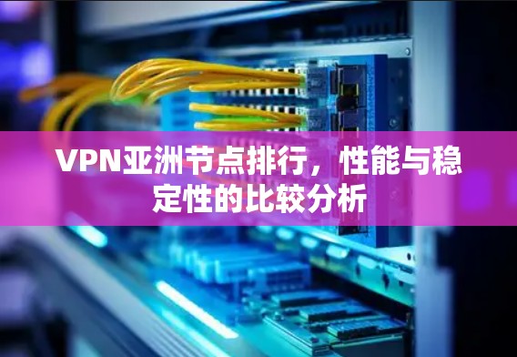 VPN亚洲节点排行,性能与稳定性的比较分析 VPN亚洲节点排行,性能与稳定性的比较分析