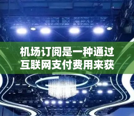 机场订阅是一种通过互联网支付费用来获得机场优惠服务的方式,常见于一些主要机场,如北京大兴、上海浦东等。以下是机场订阅的详细使用方法 机场订阅是一种通过互联网支付费用来获得机场优惠服务的方式,常见于一些主要机场,如北京大兴、上海浦东等。以下是机场订阅的详细使用方法