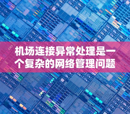 机场连接异常处理是一个复杂的网络管理问题，涉及多个方面的知识和技能。以下是对该问题的详细分析和解决方案
