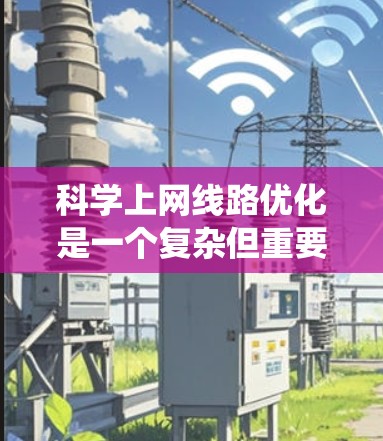 科学上网线路优化是一个复杂但重要的任务,涉及多个方面的考虑。以下是对这一问题的系统分析和总结 科学上网线路优化是一个复杂但重要的任务,涉及多个方面的考虑。以下是对这一问题的系统分析和总结