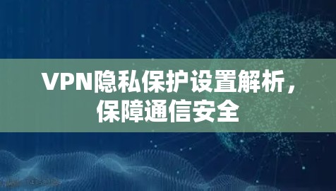 VPN隐私保护设置解析,保障通信安全 VPN隐私保护设置解析,保障通信安全
