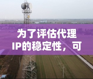 为了评估代理IP的稳定性,可以从以下几个方面进行分析 为了评估代理IP的稳定性,可以从以下几个方面进行分析