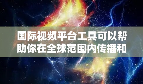 国际视频平台工具可以帮助你在全球范围内传播和分发视频内容,以下是一些常用的国际视频平台工具和解决方案 国际视频平台工具可以帮助你在全球范围内传播和分发视频内容,以下是一些常用的国际视频平台工具和解决方案