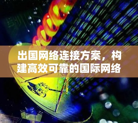 出国网络连接方案,构建高效可靠的国际网络通信 出国网络连接方案,构建高效可靠的国际网络通信