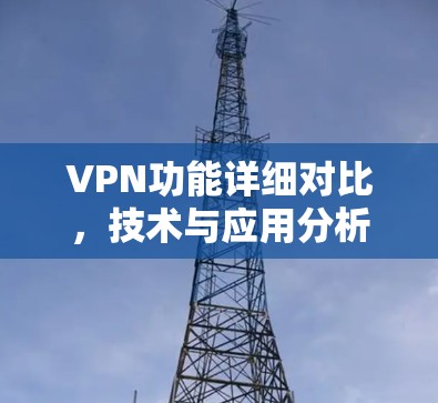 VPN功能详细对比,技术与应用分析 VPN功能详细对比,技术与应用分析