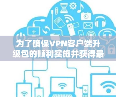 为了确保VPN客户端升级包的顺利实施并获得最佳效果，请按照以下步骤操作