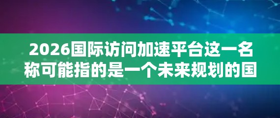 2026国际访问加速平台这一名称可能指的是一个未来规划的国际访问服务平台,旨在通过技术手段加速跨国数据传输和访问速度。以下是一些可能的解释和分析 2026国际访问加速平台这一名称可能指的是一个未来规划的国际访问服务平台,旨在通过技术手段加速跨国数据传输和访问速度。以下是一些可能的解释和分析