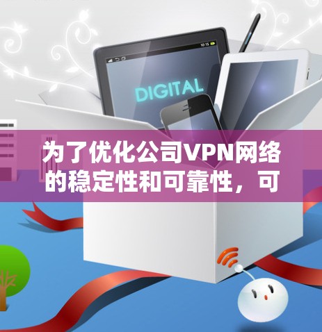 为了优化公司VPN网络的稳定性和可靠性，可以按照以下步骤进行