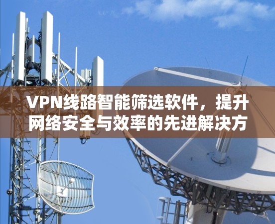 VPN线路智能筛选软件，提升网络安全与效率的先进解决方案