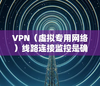 VPN（虚拟专用网络）线路连接监控是确保VPN服务稳定运行的重要环节。以下是一些常用的方法和工具，帮助你监控和管理VPN线路的连接状态