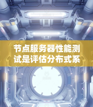 节点服务器性能测试是评估分布式系统中节点服务器性能的关键环节，确保其能够高效、稳定地运行。以下是进行节点服务器性能测试的主要内容和步骤