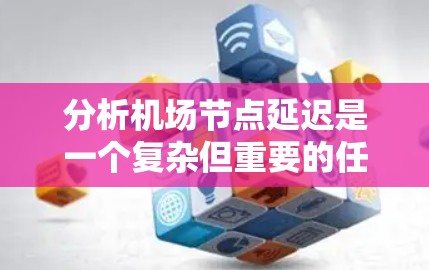 分析机场节点延迟是一个复杂但重要的任务,需要从多个角度全面评估。以下是一个有条理的分析框架,帮助您理解和解决问题 分析机场节点延迟是一个复杂但重要的任务,需要从多个角度全面评估。以下是一个有条理的分析框架,帮助您理解和解决问题
