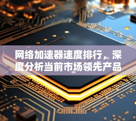 网络加速器速度排行，深度分析当前市场领先产品