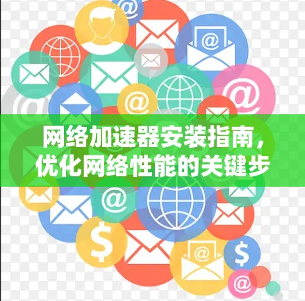 网络加速器安装指南，优化网络性能的关键步骤