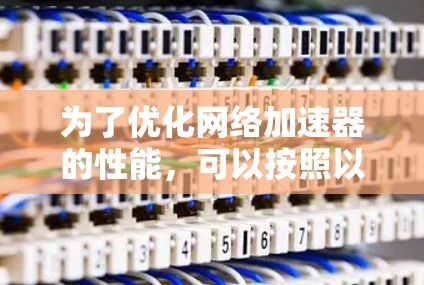 为了优化网络加速器的性能,可以按照以下步骤进行设置和调整 为了优化网络加速器的性能,可以按照以下步骤进行设置和调整