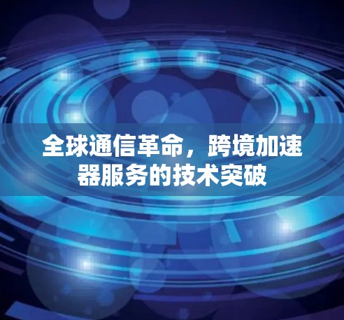 全球通信革命，跨境加速器服务的技术突破