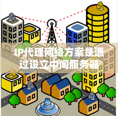 IP代理网络方案是通过设立中间服务器来转发和控制网络流量的一种技术，广泛应用于隐私保护、负载均衡、访问控制等领域。以下是关于IP代理网络方案的详细分步介绍