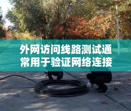 外网访问线路测试通常用于验证网络连接的质量、稳定性和性能，确保数据能够正常、顺利地传输到外网。以下是一些常用的测试方法和工具，可以帮助你进行外网访问线路测试
