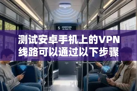 测试安卓手机上的VPN线路可以通过以下步骤进行，确保VPN连接稳定且安全
