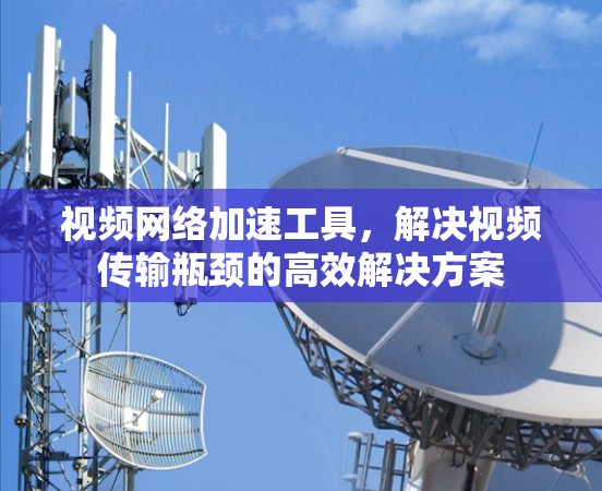 视频网络加速工具,解决视频传输瓶颈的高效解决方案 视频网络加速工具,解决视频传输瓶颈的高效解决方案