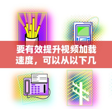 要有效提升视频加载速度,可以从以下几个方面进行优化 要有效提升视频加载速度,可以从以下几个方面进行优化