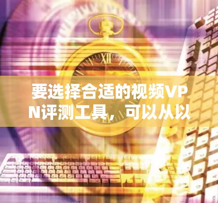 要选择合适的视频VPN评测工具，可以从以下几个方面进行分析和选择