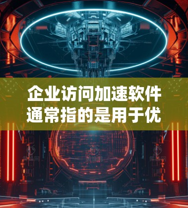 企业访问加速软件通常指的是用于优化企业网络访问性能、提高数据传输效率的软件工具或技术。这些软件可以帮助企业在内部网络或与外部云服务之间实现更快的数据访问，减少延迟并提升整体系统性能