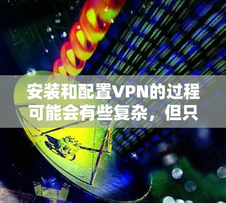 安装和配置VPN的过程可能会有些复杂，但只要按照以下步骤仔细操作，应该能够顺利完成。以下是一个简要的步骤指南