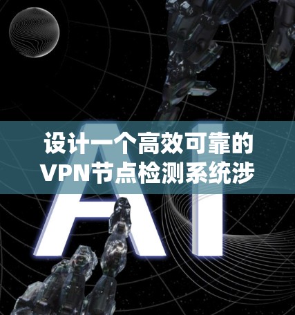 设计一个高效可靠的VPN节点检测系统涉及多个关键步骤,以下是系统化的设计方案 设计一个高效可靠的VPN节点检测系统涉及多个关键步骤,以下是系统化的设计方案