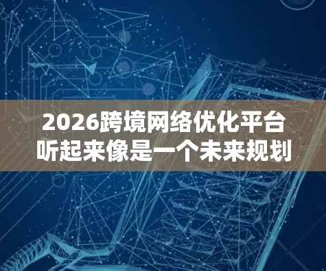 2026跨境网络优化平台听起来像是一个未来规划的项目，目标是优化跨境网络的性能和管理。以下是一些可能的功能和考虑因素