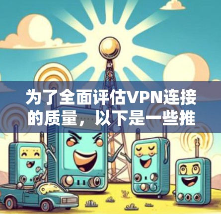 为了全面评估VPN连接的质量，以下是一些推荐的工具和步骤，帮助你从速度、稳定性、安全性和配置等多个方面进行检查