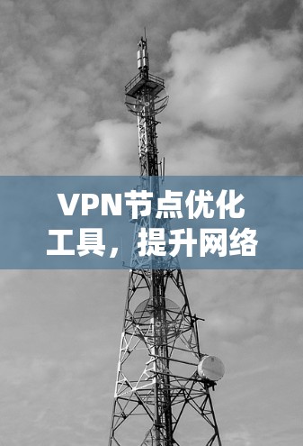 VPN节点优化工具,提升网络性能与安全性 VPN节点优化工具,提升网络性能与安全性