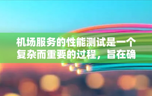 机场服务的性能测试是一个复杂而重要的过程，旨在确保机场运营的顺畅和旅客体验的优化。以下是对这一过程的详细总结