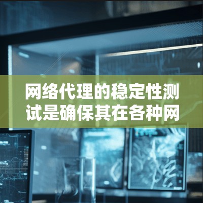 网络代理的稳定性测试是确保其在各种网络环境和负载条件下正常运行的关键。以下是一步步的方法，帮助您全面测试网络代理的稳定性