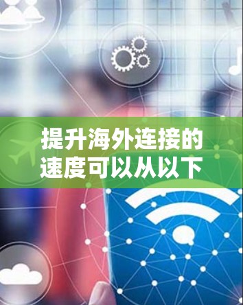 提升海外连接的速度可以从以下几个方面入手