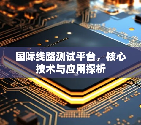 国际线路测试平台,核心技术与应用探析 国际线路测试平台,核心技术与应用探析