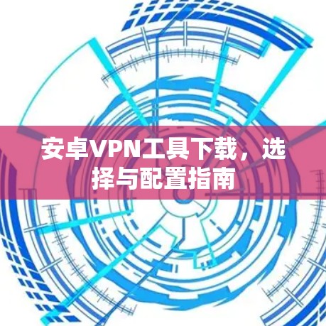 安卓VPN工具下载，选择与配置指南